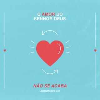 Lamentações 3:22-25 - O amor do SENHOR Deus não se acaba,
e a sua bondade não tem fim.
Esse amor e essa bondade são novos todas as manhãs;
e como é grande a fidelidade do SENHOR!
Deus é tudo o que tenho;
por isso, confio nele.
O SENHOR é bom para todos os que confiam nele.