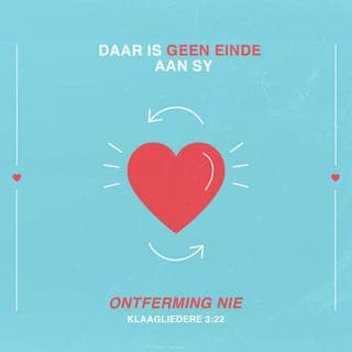 KLAAGLIEDERE 3:21-24 - Maar dít sal ek ter harte neem
en om dié rede bly ek hoop:
deur die liefde van die Here het ons nie vergaan nie;
daar is geen einde aan sy ontferming nie,
dit is elke môre nuut.
U trou is groot.
Ek sê vir myself: Die Here is my lewe,
daarom hoop ek op Hom.