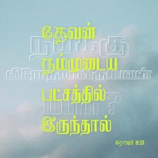 ரோமர் 8:31-39 - இவைகளைக்குறித்து நாம் என்ன சொல்லுவோம்? தேவன் நம்முடைய பட்சத்திலிருந்தால் நமக்கு விரோதமாயிருப்பவன் யார்?
தம்முடைய சொந்தக்குமாரனென்றும்பாராமல் நம்மெல்லாருக்காகவும் அவரை ஒப்புக்கொடுத்தவர், அவரோடேகூட மற்ற எல்லாவற்றையும் நமக்கு அருளாதிருப்பதெப்படி?
தேவன் தெரிந்துகொண்டவர்கள்மேல் குற்றஞ்சாட்டுகிறவன் யார்? தேவனே அவர்களை நீதிமான்களாக்குகிறவர்.
ஆக்கினைக்குள்ளாகத் தீர்க்கிறவன் யார்? கிறிஸ்துவே மரித்தவர்; அவரே எழுந்துமிருக்கிறவர்; அவரே தேவனுடைய வலதுபாரிசத்திலும் இருக்கிறவர்; நமக்காக வேண்டுதல் செய்கிறவரும் அவரே.
உமதுநிமித்தம் எந்நேரமும் கொல்லப்படுகிறோம், அடிக்கப்படும் ஆடுகளைப்போல எண்ணப்படுகிறோம் என்று எழுதியிருக்கிறபடி நேரிட்டாலும்,
கிறிஸ்துவின் அன்பைவிட்டு நம்மைப் பிரிப்பவன் யார்? உபத்திரவமோ, வியாகுலமோ, துன்பமோ, பசியோ, நிர்வாணமோ. நாசமோசமோ, பட்டயமோ?
இவையெல்லாவற்றிலேயும் நாம் நம்மில் அன்புகூருகிறவராலே முற்றும் ஜெயங்கொள்ளுகிறவர்களாயிருக்கிறோமே.
மரணமானாலும், ஜீவனானாலும், தேவதூதர்களானாலும், அதிகாரங்களானாலும், வல்லமைகளானாலும் நிகழ்காரியங்களானாலும், வருங்காரியங்களானாலும்,
உயர்வானாலும், தாழ்வானாலும், வேறெந்தச் சிருஷ்டியானாலும் நம்முடைய கர்த்தராகிய கிறிஸ்து இயேசுவிலுள்ள தேவனுடைய அன்பைவிட்டு நம்மைப் பிரிக்கமாட்டாதென்று நிச்சயித்திருக்கிறேன்