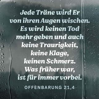 Offenbarung 21:3-4 - Eine gewaltige Stimme hörte ich vom Thron her rufen: »Hier wird Gott mitten unter den Menschen sein! Er wird bei ihnen wohnen, und sie werden sein Volk sein. Ja, von nun an wird Gott selbst in ihrer Mitte leben. Er wird ihnen alle Tränen abwischen. Es wird keinen Tod mehr geben, kein Leid, keine Klage und keine Schmerzen; denn was einmal war, ist für immer vorbei.«