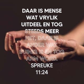 SPREUKE 11:24-25 - Daar is mense wat vrylik uitdeel en tog steeds meer het,
daar is ander wat suinig is en tog arm word.
Wie 'n ander voorspoed gun, sal self oorvloed hê.
Wie die dors van ander les, sal self genoeg kry as hy dors is.