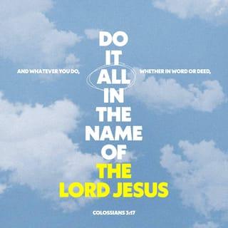 Colossians 3:17 - Whatever you do, whether in speech or action, do it all in the name of the Lord Jesus and give thanks to God the Father through him.