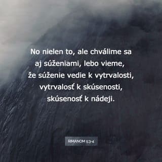 Rimanom 5:3-5 - No nielen to, ale chválime sa aj súženiami, lebo vieme, že súženie vedie k vytrvalosti, vytrvalosť k skúsenosti, skúsenosť k nádeji. A nádej nezahanbuje, lebo Božia láska je rozliata v našich srdciach skrze Ducha Svätého, ktorého sme dostali.