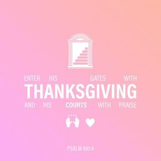 Psalm 100:4 - Enter his gates with thanksgiving,
and his courts with praise!
Give thanks to him; bless his name!