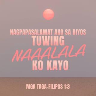 Mga Taga-Filipos 1:3-8 - Nagpapasalamat ako sa aking Diyos tuwing naaalala ko kayo. Tuwing ipinapanalangin ko kayong lahat, ako'y laging nagagalak dahil sa inyong pakikiisa sa pagpapalaganap ng Magandang Balita tungkol kay Cristo, mula nang ito'y inyong tanggapin hanggang sa kasalukuyan. Natitiyak kong ang mabuting gawang pinasimulan sa inyo ng Diyos ay kanyang lulubusin hanggang sa araw ng pagbabalik ni Jesu-Cristo.
Minamahal ko kayo, kaya dapat lang na pahalagahan ko kayo nang ganito at dahil magkasama tayong tumanggap ng pagpapala ng Diyos, noon pa man nang ako'y malayang nagtatanggol at nagpapalaganap ng Magandang Balita at kahit ngayong ako'y nakabilanggo. Nalalaman ng Diyos na ang pananabik ko sa inyong lahat ay kagaya ng pagmamahal sa inyo ni Jesu-Cristo.