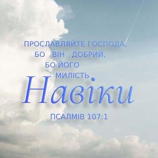 Псалми 107:1-9 - Моє серце зміцнилося, Боже, я буду співати та славити разом з своєю хвалою!
Збудися ж ти, арфо та цитро, я буду будити досвітню зорю! Я буду Тебе вихваляти, о Господи, серед народів, і буду співати Тобі між племенами, бо більше від неба Твоє милосердя, а правда Твоя аж до хмар! Піднесися ж, о Боже, над небо, а слава Твоя над усією землею! Щоб любі Твої були визволені, Своєю правицею допоможи й обізвися до нас!
У святині Своїй Бог промовив: Нехай Я звеселюся, розділю Я Сихем, і долину Суккотську поміряю. Належить Мені Ґілеад, і Мені Манасія, а Єфрем охорона Моєї голови, Юда берло Моє.