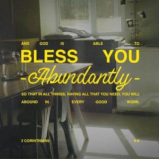 2 Corinthians 9:8 - And God is able to bless you abundantly, so that in all things at all times, having all that you need, you will abound in every good work.