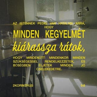 Pál második levele a korinthusiakhoz 9:8 - Mert Isten hatalma több mint elégséges arra, hogy minden kegyelmét bőségesen rátok árassza — s ezáltal minden körülmények között mindent bőségesen és folyamatosan megkaptok, amire csak szükségetek van. Sőt még azon felül is, hogy bőségesen legyen módotok mindenféle jótettre.