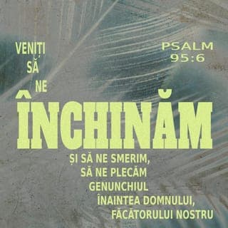 Psalmul 95:6-7 - veniți să ne închinăm și să ne smerim,
să ne plecăm genunchiul înaintea Domnului, Făcătorului nostru!
Căci El este Dumnezeul nostru
și noi suntem poporul pășunii Lui, turma pe care o povățuiește mâna Lui… O! de ați asculta azi glasul Lui!