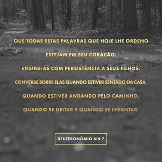 Deuteronômio 6:6-7 - — Lembrem-se sempre destes mandamentos que hoje dou a vocês. Repitam-nos muitas vezes aos seus filhos. Falem sobre eles quando estiverem em casa, sentados, ou quando estiverem andando pelos caminhos, antes de dormirem e quando se levantarem.