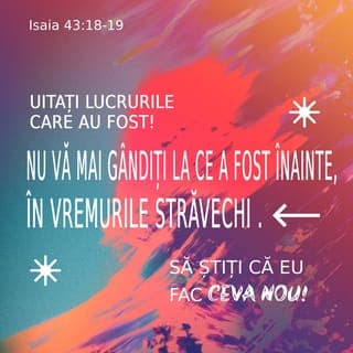 Isaia 43:18-19 - „Nu vă mai gândiți la ce a fost mai înainte și nu vă mai uitați la cele vechi! Iată, voi face ceva nou și-i gata să se întâmple. Să nu-l cunoașteți voi oare? Voi face un drum prin pustie și râuri în locuri secetoase.