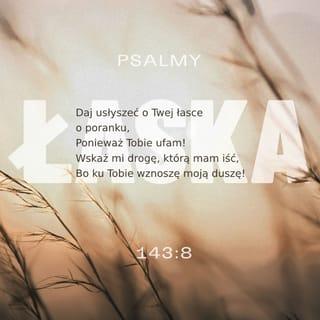 Księga Psalmów 143:8 - Rankiem zwiastuj mi Twoją łaskę, gdyż Tobie zaufałem; Wskaż mi drogę, którą mam iść, bo do Ciebie wznoszę mą duszę.
