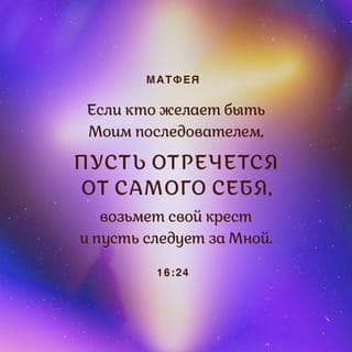 От Матфея святое благовествование 16:24-25 - Тогда Иисус сказал ученикам Своим: если кто хочет идти за Мною, отвергнись себя, и возьми крест свой, и следуй за Мною, ибо кто хочет душу свою сберечь, тот потеряет ее, а кто потеряет душу свою ради Меня, тот обретет ее