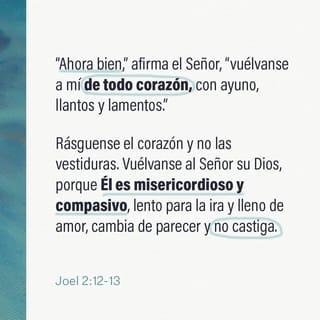 Joel 2:13 - ¡Arrepiéntanse y vuelvan a mí,
pero háganlo de todo corazón,
y no solo de palabra!
Yo soy tierno y bondadoso,
y no me enojo fácilmente;
yo los amo mucho
y estoy dispuesto a perdonarlos”.