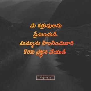 మత్తయి 5:44-47 - నేను మీతో చెప్పునదేమనగా, మీరు పరలోకమందున్న మీ తండ్రికి కుమారులై యుండునట్లు మీ శత్రువులను ప్రేమించుడి. మిమ్మును హింసించు వారికొరకు ప్రార్థన చేయుడి. ఆయన చెడ్డవారిమీదను మంచివారిమీదను తన సూర్యుని ఉదయింపజేసి, నీతిమంతులమీదను, అనీతిమంతులమీదను వర్షము కురిపించుచున్నాడు. మీరు మిమ్మును ప్రేమించువారినే ప్రేమించినయెడల మీకేమి ఫలము కలుగును? సుంకరులును ఆలాగు చేయుచున్నారు గదా. మీ సహోదరులకు మాత్రము వందనము చేసినయెడల మీరు ఎక్కువ చేయుచున్నదేమి? అన్యజనులును ఆలాగు చేయుచున్నారు గదా.