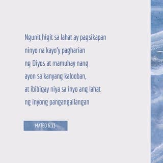 Mateo 6:33-34 - Subalit pagsikapan muna ninyong gawin kung ano ang mahalaga sa kaharian ng Diyos at sundin ang kanyang kalooban, at lahat ng mga pangangailangang ito ay ipagkakaloob niya sa inyo. Kaya huwag ninyong alalahanin ang mangyayari bukas; bukas nʼyo na lamang harapin ang mga nakatakdang kabalisahan nito. Sapat na ang mga kabalisahan ng bawat araw.”