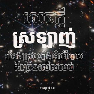 ១ ពេត្រុស 4:8-11 - តែមុនដំបូងបង្អស់ ត្រូវឲ្យអ្នករាល់គ្នាមានសេចក្ដីស្រឡាញ់គ្នា ឲ្យអស់ពីចិត្ត ដ្បិតសេចក្ដីស្រឡាញ់នឹងគ្របបាំងអំពើបាបជាអនេកអនន្ត ចូរប្រព្រឹត្តនឹងគ្នាដោយសេចក្ដីចៅរ៉ៅ ឥតមានត្អូញត្អែរឡើយ គឺដោយខំបំរើគ្នាទៅវិញទៅមក តាមអំណោយទានដែលគ្រប់គ្នាបានទទួលមក ទុកដូចជាអ្នកចែកចាយយ៉ាងល្អ នៃព្រះគុណដ៏បែកជាច្រើនផ្លូវវិញ បើអ្នកណាអធិប្បាយ នោះត្រូវតែអធិប្បាយ ដូចជាអ្នកដែលបញ្ចេញព្រះបន្ទូលនៃព្រះ ហើយបើអ្នកណាបំរើ នោះត្រូវបំរើដោយកំឡាំងដែលព្រះប្រទានឲ្យ ដើម្បីឲ្យព្រះបានថ្កើងឡើងក្នុងគ្រប់ការទាំងអស់ ដោយសារព្រះយេស៊ូវគ្រីស្ទ ដែលទ្រង់មានសិរីល្អ នឹងព្រះចេស្តានៅអស់កល្បជានិច្ចរៀងរាបតទៅ អាម៉ែន។