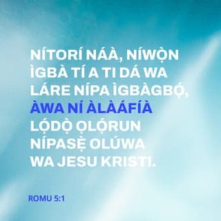 Rom 5:1-5 - NJẸ bi a si ti nda wa lare nipa igbagbọ́, awa ni alafia lọdọ Ọlọrun nipa Oluwa wa Jesu Kristi:
Nipasẹ ẹniti awa si ti ri ọ̀na gbà nipa igbagbọ́ si inu ore-ọfẹ yi ninu eyi ti awa gbé duro, awa si nyọ̀ ni ireti ogo Ọlọrun.
Kì si iṣe bẹ̃ nikan, ṣugbọn awa si nṣogo ninu wahalà pẹlu: bi a ti mọ̀ pe wahalà nṣiṣẹ sũru;
Ati sũru nṣiṣẹ iriri; ati iriri ni nṣiṣẹ ireti:
Ireti kì si idojuti ni; nitori a ti tan ifẹ Ọlọrun ká wa lọ́kàn lati ọdọ Ẹmí Mimọ́ wá ti a fifun wa.