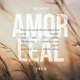 Salmos 143:8 - Peço que todas as manhãs
tu me fales do teu amor,
pois em ti eu tenho posto
a minha confiança.
As minhas orações sobem a ti;
mostra-me o caminho que devo seguir!