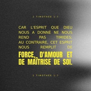 2 Timothée 1:6-7 - C’est pourquoi je te rappelle ceci : garde bien vivant le don de Dieu, que tu as reçu quand j’ai posé les mains sur ta tête. En effet, l’Esprit Saint que Dieu nous a donné ne nous rend pas timides. Au contraire, cet Esprit nous remplit de force, d’amour et de maîtrise de soi.