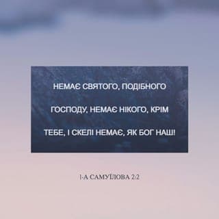 1 САМУЇЛА 2:1-11 - Анна ж молилася, говорячи: Радіє моє серце в Господі! Мій ріг піднявся в Господі. Свої уста я широко відкриваю щодо своїх ворогів, адже я радію Твоїм спасінням.
Ніхто не є таким святим, як Господь, – немає нікого, окрім Тебе! Немає такої скелі, як наш Бог!
Не намножуйте зарозумілих речей! Нехай не виходить з ваших уст зухвальство, оскільки Господь є Богом, Котрий досліджує вчинки.
Луки могутніх зламаються, а немічні оперізуються силою.
Ситі йдуть у найми за шматок хліба, а ті, що голодували, відпочивають, адже неплідна народжує сімох, а багатодітна марніє силами.
Господь учиняє смерть, але й повертає до життя; принижує до шеолу, але й підіймає до небес.
Від Господа зубожіння і багатство, – Він понижує і підносить угору.
З пороху Він підносить бідного, з болота підіймає нужденного, щоб його посадити з можновладцями й дати йому у спадщину престол слави. Адже всі опори землі Господні, й на них Він установив усесвіт.
Він оберігає кроки вірних Йому, а нечестиві гинуть у темряві, адже не власною силою стає могутньою людина.
Хто бореться з Господом, буде переможений, – Всевишній з неба їх розгромить, адже Він судитиме світ від краю й до краю! Він дає потугу Своєму цареві й високо підносить ріг Свого помазаника…
Отже, Елкана повернувся до свого дому, в Рамі, а хлопчик залишився служити Господеві під наглядом священика Ілія.