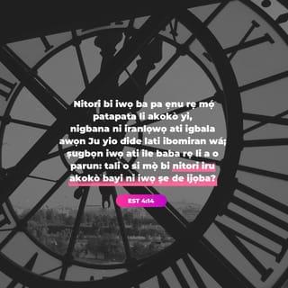 Est 4:13-17 - Nigbana ni Mordekai sọ ki a da Esteri lohùn pe, Máṣe rò ninu ara rẹ pe, iwọ o là ninu ile ọba jù gbogbo awọn Ju lọ.
Nitori bi iwọ ba pa ẹnu rẹ mọ́ patapata li akokò yi, nigbana ni iranlọwọ ati igbala awọn Ju yio dide lati ibomiran wá; ṣugbọn iwọ ati ile baba rẹ li a o parun: tali o si mọ̀ bi nitori iru akokò bayi ni iwọ ṣe de ijọba?
Nigbana ni Esteri rán wọn lọ ifi èsi yi fun Mordekai pe,
Lọ, pè awọn Ju ti a le ri ni Ṣuṣani jọ, ki ẹnyin si ma gbãwẹ, fun mi, ki ẹnyin ki o máṣe jẹun, bẹ̃ni ki ẹnyin ki o máṣe mu ni ijọ mẹta t'ọsan t'oru: emi pẹlu ati awọn iranṣẹbinrin mi yio gbãwẹ bẹ̃ gẹgẹ; bẹ̃li emi o si wọ̀ ile tọ̀ ọba lọ, ti o lòdi si ofin; bi mo ba ṣègbe, mo ṣègbe.
Bẹ̃ni Mordekai ba ọ̀na rẹ̀ lọ, o si ṣe gẹgẹ bi gbogbo eyiti Esteri ti paṣẹ fun u.