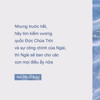 Ma-thi-ơ 6:33-34 - Nhưng trước hết, hãy tìm kiếm vương quốc Đức Chúa Trời và sự công chính của Ngài, thì Ngài sẽ ban cho các con mọi điều ấy nữa. Vậy, chớ lo lắng về ngày mai; vì ngày mai sẽ tự lo cho ngày mai. Sự nhọc nhằn ngày nào đủ cho ngày ấy.”