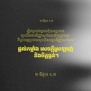 ២ ធីម៉ូថេ 1:6-18 - ហេតុនេះហើយបានជាខ្ញុំសុំរំឭកដាស់តឿនអ្នកថា ចូរធ្វើឲ្យព្រះអំណោយទានរបស់ព្រះជាម្ចាស់ ដែលអ្នកបានទទួល ដោយខ្ញុំដាក់ដៃ*លើនោះ មានសកម្មភាពឡើងវិញ ដ្បិតព្រះជាម្ចាស់ពុំបានប្រទានឲ្យយើងមានវិញ្ញាណដែលនាំឲ្យខ្លាចទេ គឺព្រះអង្គប្រទានឲ្យយើងទទួលវិញ្ញាណដែលផ្ដល់កម្លាំង សេចក្ដីស្រឡាញ់ និងចិត្តធ្ងន់។ ដូច្នេះ មិនត្រូវខ្មាសនឹងផ្ដល់សក្ខីភាពអំពីព្រះអម្ចាស់របស់យើង ឬខ្មាសនឹងខ្ញុំជាប់ឃុំឃាំង ព្រោះតែព្រះអង្គនោះឡើយ។ ផ្ទុយទៅវិញ អ្នកត្រូវតែរងទុក្ខវេទនារួមជាមួយខ្ញុំ សម្រាប់ដំណឹងល្អ* ដោយពឹងផ្អែកលើឫទ្ធានុភាពរបស់ព្រះជាម្ចាស់។ ព្រះអង្គហ្នឹងហើយ ដែលបានសង្គ្រោះយើង និងបានត្រាស់ហៅយើងឲ្យមកធ្វើជាប្រជារាស្ត្រដ៏វិសុទ្ធ*របស់ព្រះអង្គ។ ព្រះអង្គត្រាស់ហៅយើងដូច្នេះ មិនមែនមកពីអំពើដែលយើងបានប្រព្រឹត្តនោះទេ គឺស្របតាមគម្រោងការ និងស្របតាមព្រះគុណ ដែលព្រះអង្គបានប្រទានមកយើង ក្នុងអង្គព្រះគ្រិស្តយេស៊ូ តាំងពីមុនកាលសម័យទាំងអស់មកម៉្លេះ។ ឥឡូវនេះ ព្រះអង្គបានសម្តែងឲ្យយើងស្គាល់ព្រះគុណរបស់ព្រះអង្គ ដោយព្រះគ្រិស្តយេស៊ូជាព្រះសង្គ្រោះរបស់យើងយាងមកក្នុងលោកនេះ។ ព្រះគ្រិស្តបានបំបាត់អំណាចនៃសេចក្ដីស្លាប់ ព្រមទាំងបំភ្លឺយើងឲ្យស្គាល់ជីវិតអមតៈដោយសារដំណឹងល្អ*។
ព្រះជាម្ចាស់បានតែងតាំងខ្ញុំឲ្យប្រកាសដំណឹងល្អនេះ ក្នុងឋានៈជាសាវ័ក និងជាគ្រូអប់រំ។ ហេតុនេះហើយបានជាខ្ញុំរងទុក្ខលំបាកទាំងនេះ ប៉ុន្តែ ខ្ញុំមិនខ្មាសឡើយ ដ្បិតខ្ញុំដឹងថា ខ្ញុំបានជឿលើព្រះអង្គណា ហើយខ្ញុំក៏ជឿជាក់ថា ព្រះអង្គនោះមានឫទ្ធានុភាពនឹងរក្សាអ្វីៗ ដែលព្រះអង្គផ្ញើទុកនឹងខ្ញុំ ឲ្យបានគង់វង្ស រហូតដល់ថ្ងៃព្រះអង្គយាងមក។
ចូរចងចាំព្រះបន្ទូលដ៏ត្រឹមត្រូវរបស់ព្រះអម្ចាស់ដែលអ្នកបានទទួលពីខ្ញុំ ទុកធ្វើជាគោលនៃជំនឿ និងសេចក្ដីស្រឡាញ់ដែលយើងមាន ដោយរួមក្នុងអង្គព្រះគ្រិស្តយេស៊ូ។ អ្វីៗដ៏ល្អដែលព្រះអង្គផ្ញើទុកនឹងអ្នក ត្រូវរក្សាឲ្យបានគង់វង្ស ដោយព្រះវិញ្ញាណដ៏វិសុទ្ធដែលសណ្ឋិតនៅក្នុងយើង។
បងប្អូននៅស្រុកអាស៊ីបានបោះបង់ខ្ញុំចោលទាំងអស់គ្នា មានភីកែឡូស និងហ៊ើម៉ូគេនជាដើម ដូចអ្នកដឹងស្រាប់ហើយ។ សូមព្រះអម្ចាស់សម្តែងព្រះហឫទ័យមេត្តាករុណាដល់ក្រុមគ្រួសាររបស់លោកអូនេស៊ីភ័រ ដ្បិតគាត់តែងតែលើកទឹកចិត្តខ្ញុំជាញឹកញាប់ ហើយគាត់ក៏មិនដែលខ្មាស ព្រោះតែខ្ញុំជាប់ឃុំឃាំងនោះឡើយ។ មិនតែប៉ុណ្ណោះសោត ពេលគាត់មកដល់ក្រុងរ៉ូម គាត់បានស្វះស្វែងដើររកខ្ញុំទាល់តែជួប។ សូមព្រះអម្ចាស់ប្រោសប្រទានឲ្យគាត់បានទទួលព្រះហឫទ័យមេត្តាករុណាពីព្រះអម្ចាស់ នៅថ្ងៃព្រះអង្គយាងមក។ អ្នកដឹងច្បាស់ជាងគេស្រាប់ហើយថា កាលខ្ញុំនៅក្រុងអេភេសូ គាត់បានជួយជ្រោមជ្រែងខ្ញុំយ៉ាងណាខ្លះ។