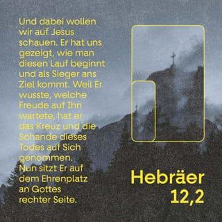 Hebräer 12:1-2 - Da wir nun so viele Zeugen des Glaubens um uns haben, lasst uns alles ablegen, was uns in dem Wettkampf behindert, den wir begonnen haben – auch die Sünde, die uns immer wieder fesseln will. Mit Ausdauer wollen wir auch noch das letzte Stück bis zum Ziel durchhalten. Dabei wollen wir nicht nach links oder rechts schauen, sondern allein auf Jesus. Er hat uns den Glauben geschenkt und wird ihn bewahren, bis wir am Ziel sind. Weil große Freude auf ihn wartete, erduldete Jesus den Tod am Kreuz und trug die Schande, die damit verbunden war. Jetzt hat er als Sieger den Ehrenplatz an der rechten Seite Gottes eingenommen.