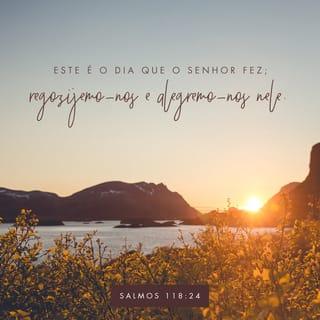 Salmos 118:24 - Este é o dia em que o SENHOR agiu;
alegremo‑nos e exultemos neste dia.