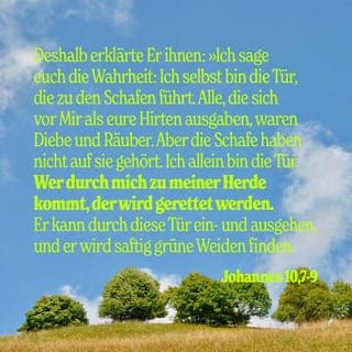 Johannes 10:9-10 - Ich bin die Tür. Wenn jemand durch mich eintritt, wird er gerettet werden. Er wird ein- und ausgehen und gute Weide finden. Der Dieb kommt nur, um die Schafe zu stehlen und zu schlachten und um Verderben zu bringen. Ich aber bin gekommen, um ihnen Leben zu bringen – Leben in ganzer Fülle.«