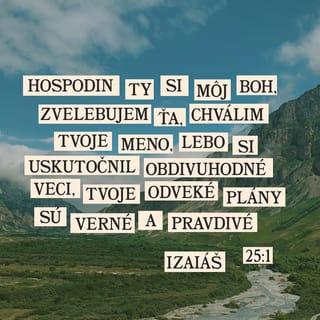 Izaiáš 25:1 - Pane, Bohom si mi, zvelebujem ťa, chválim tvoje meno, veď si zázračne uskutočnil dávne ustanovenia s pevnou vernosťou!