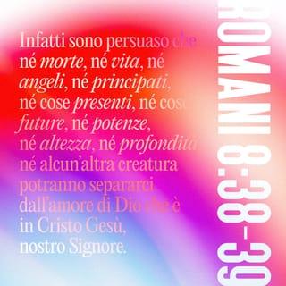 Romani 8:38-39 - Poiché io sono persuaso che né morte, né vita, né angeli, né principati, né cose presenti, né cose future, né potenze, né altezza, né profondità, né alcun’altra creatura potranno separarci dall’amore di Dio che è in Cristo Gesù, nostro Signore.