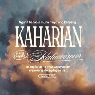 Mateo 6:33-34 - Subalit pagsikapan muna ninyong gawin kung ano ang mahalaga sa kaharian ng Diyos at sundin ang kanyang kalooban, at lahat ng mga pangangailangang ito ay ipagkakaloob niya sa inyo. Kaya huwag ninyong alalahanin ang mangyayari bukas; bukas nʼyo na lamang harapin ang mga nakatakdang kabalisahan nito. Sapat na ang mga kabalisahan ng bawat araw.”
