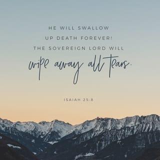 Isaiah 25:8 - He will destroy death forever.
The Lord GOD will wipe away the tears
from every face
and remove His people’s disgrace
from the whole earth,
for the LORD has spoken.