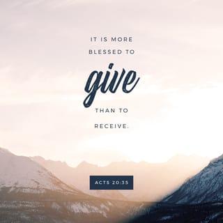 Acts of the Apostles 20:35 - And I have been a constant example of how you can help those in need by working hard. You should remember the words of the Lord Jesus: ‘It is more blessed to give than to receive.’”