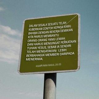 Kisah Para Rasul 20:35 - Dalam segala sesuatu telah kuberikan contoh kepada kamu bahwa dengan bekerja demikian kita harus membantu orang-orang yang lemah dan harus mengingat perkataan Tuhan Yesus, sebab Ia sendiri telah mengatakan: Lebih berbahagia memberi daripada menerima."