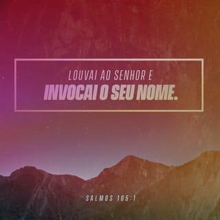 Salmos 105:1-3 - Agradeçam a Deus, o SENHOR,
anunciem a sua grandeza
e contem às nações
as coisas que ele fez.
Cantem a Deus, cantem louvores a ele,
falem dos seus atos maravilhosos.
Tenham orgulho daquilo
que o Santo Deus tem feito.
Que fique alegre o coração
de todos os que adoram
a Deus, o SENHOR!