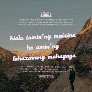 1Petera 2:9 - Fa ianareo kosa dia taranaka voafidy, «fanjaka-mpisorona, firenena masina» (Eks 19.6), olona nalain’Andriamanitra ho an’ny tenany, mba hilazanareo ny hatsaran’Ilay niantso anareo hiala tamin’ny maizina ho amin’ny fahazavany mahagaga