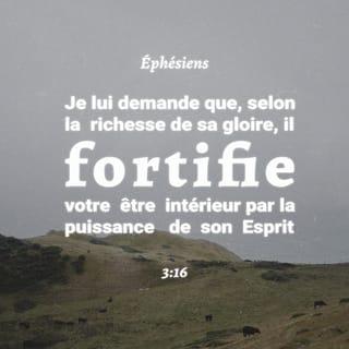 Éphésiens 3:16-19 - Afin que selon les richesses de sa gloire il vous donne d'être puissamment fortifiés par son Esprit, en l'homme intérieur ; Tellement que Christ habite dans vos coeurs par la foi : Afin qu'étant enracinés et fondés dans la charité, vous puissiez comprendre avec tous les Saints, quelle est la largeur et la longueur, la profondeur et la hauteur ; Et connaître la charité de Christ, laquelle surpasse toute connaissance ; afin que vous soyez remplis de toute plénitude de Dieu.