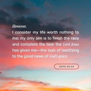 Acts 20:24 - But I don’t place any value on my own life. I want to finish the race I’m running. I want to carry out the mission I received from the Lord Jesus—the mission of testifying to the Good News of God’s kindness.