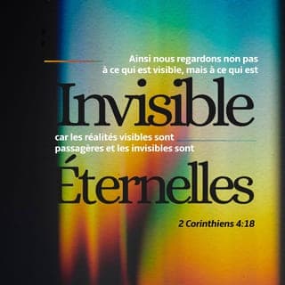 2 Corinthiens 4:18 - Ainsi, nous ne regardons pas les choses que nous pouvons voir dans ce monde. Mais, nous regardons les choses que les gens ne peuvent pas voir. Les choses que nous pouvons voir sont là seulement pour peu de temps. Mais les choses que nous ne pouvons pas voir continueront pour toujours.