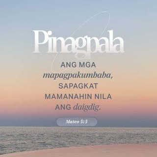 Mateo 5:5-12 - “Mapalad ang mga mapagpakumbabá,
sapagkat mamanahin nila ang daigdig.
“Mapalad ang mga nagugutom at nauuhaw sa katuwiran,
sapagkat sila'y bubusugin.
“Mapalad ang mga mahabagin,
sapagkat kahahabagan sila ng Diyos.
“Mapalad ang mga may malinis na puso,
sapagkat makikita nila ang Diyos.
“Mapalad ang mga gumagawa ng paraan para sa kapayapaan,
sapagkat sila'y ituturing na mga anak ng Diyos.
“Mapalad ang mga inuusig nang dahil sa kanilang pagsunod sa kalooban ng Diyos,
sapagkat mapapabilang sila sa kaharian ng langit.
“Mapalad ang mga nilalait at inuusig ng mga tao, at pinaparatangan ng lahat ng uri ng kasamaan na pawang kasinungalingan nang dahil sa akin. Magsaya kayo at magalak sapagkat malaki ang inyong gantimpala sa langit. Gayundin ang ginawa ng mga tao sa mga propetang nauna sa inyo.”