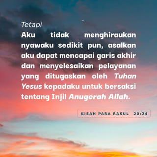 Kisah Para Rasul 20:24 - Tetapi aku tidak menghiraukan nyawaku sedikit pun, asalkan aku dapat mencapai garis akhir dan menyelesaikan pelayanan yang ditugaskan oleh Tuhan Yesus kepadaku untuk bersaksi tentang Injil anugerah Allah.