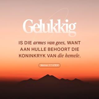 MATTEUS 5:3-10 - “Geseënd is dié wat weet hoe afhanklik hulle van God is, want aan hulle behoort die koninkryk van die hemel.
Geseënd is dié wat treur, want hulle sal vertroos word.
Geseënd is die sagmoediges, want hulle sal die nuwe aarde ontvang.
Geseënd is dié wat honger en dors na wat reg is, want hulle sal versadig word.
Geseënd is dié wat barmhartig is, want aan hulle sal barmhartigheid bewys word.
Geseënd is dié wat rein van hart is, want hulle sal God sien.
Geseënd is die vredemakers, want hulle sal kinders van God genoem word.
Geseënd is dié wat vervolg word omdat hulle doen wat reg is, want aan hulle behoort die koninkryk van die hemel.