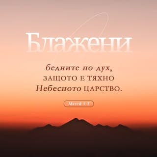 Матей 5:3-12 - Блажени нищите духом; защото е тяхно царството небесно. Блажени нажалените, защото те ще се утешат. Блажени кротките; защото те ще наследят земята. Блажени които гладуват и жадуват за правдата; защото те ще се наситят. Блажени милостивите; защото те помилвани ще бъдат. Блажени чистосърдечните; защото те ще видят Бога. Блажени миротворците; защото те синове Божии ще се нарекат. Блажени гонените заради правдата; защото е тяхно царството небесно. Блажени сте когато ви похулят и ви изгонят, и връх вас рекат на лъжа всяка зла реч заради мене. Радвайте се и веселете се, защото е голяма на небесата вашата заплата: понеже така изгониха пророците, които бяха преди вас.