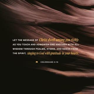 Colossians 3:16 - Let the word of the Christ dwell in you in abundance in all wisdom, teaching you and exhorting you one to another with psalms and hymns and spiritual songs, with grace singing in your hearts unto the Lord.