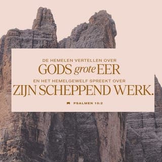De Psalmen 19:1-3 - Een psalm van David, voor den opperzangmeester.
De hemelen vertellen Gods eer, en het uitspansel verkondigt Zijner handen werk.
De dag aan den dag stort overvloediglijk spraak uit, en de nacht aan den nacht toont wetenschap.