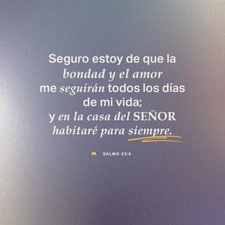 SALMOS 23:5-6 - Aderezas mesa delante de mí en presencia de mis angustiadores;
Unges mi cabeza con aceite; mi copa está rebosando.
Ciertamente el bien y la misericordia me seguirán todos los días de mi vida,
Y en la casa de Jehová moraré por largos días.