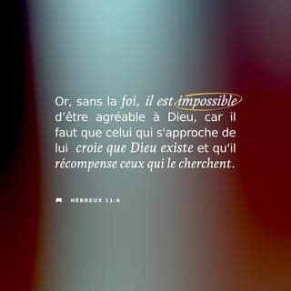 Hébreux 11:6-14 - Or, sans la foi, il est impossible de lui être agréable. Car celui qui s’approche de Dieu doit croire qu’il existe et qu’il récompense ceux qui se tournent vers lui.
Par la foi, Noé a construit un bateau pour sauver sa famille : il avait pris au sérieux la révélation qu’il avait reçue au sujet d’événements qu’on ne voyait pas encore. En agissant ainsi, il a condamné le monde. Et Dieu lui a accordé d’être déclaré juste en raison de sa foi.
Par la foi, Abraham a obéi à l’appel de Dieu qui lui ordonnait de partir pour un pays qu’il devait recevoir plus tard en héritage. Il est parti sans savoir où il allait. Par la foi, il a séjourné en étranger dans le pays qui lui avait été promis, vivant sous des tentes, de même qu’Isaac et Jacob qui sont héritiers avec lui de la même promesse. Car il attendait la cité aux fondements inébranlables dont Dieu lui-même est l’architecte et le constructeur.
Par la foi, Sara, elle aussi, qui était stérile, a été rendue capable de devenir mère alors qu’elle en avait depuis longtemps passé l’âge. En effet, elle était convaincue que celui qui avait fait la promesse est fidèle. C’est pourquoi aussi, d’un seul homme – plus encore : d’un homme déjà marqué par la mort – sont issus des descendants aussi nombreux que les étoiles du ciel et que les grains de sable qu’on ne saurait compter sur le rivage de la mer .
C’est dans la foi que tous ces gens sont morts sans avoir reçu ce qui leur avait été promis. Mais ils l’ont vu et salué de loin, et ils ont reconnu qu’ils étaient eux-mêmes étrangers et voyageurs sur la terre . Ceux qui parlent ainsi montrent clairement qu’ils recherchent une patrie.
